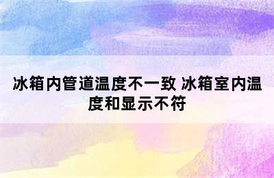 冰箱内管道温度不一致 冰箱室内温度和显示不符